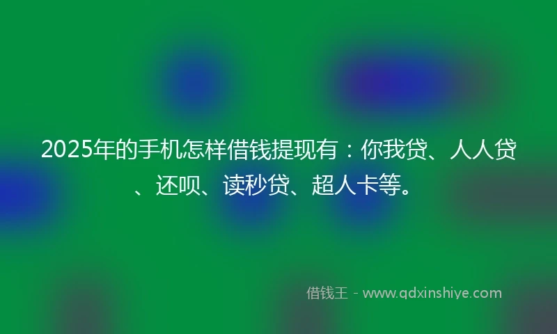 2025年的手机怎样借钱提现有：你我贷、人人贷、还呗、读秒贷、超人卡等。