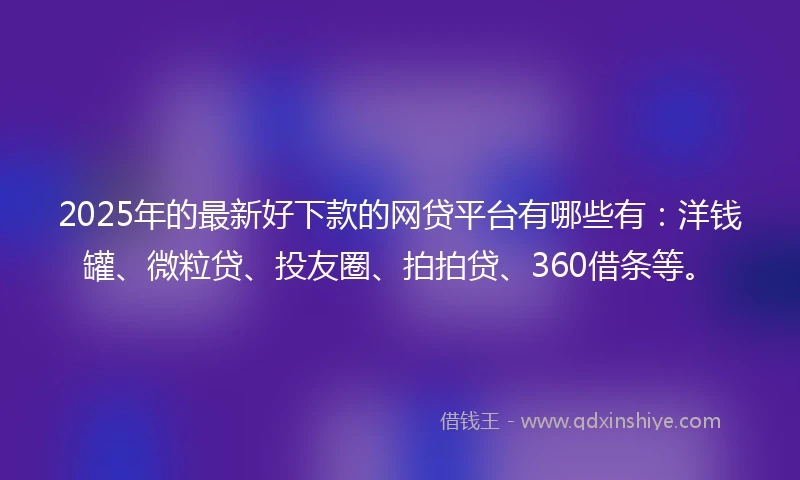 2025年的最新好下款的网贷平台有哪些有：洋钱罐、微粒贷、投友圈、拍拍贷、360借条等。