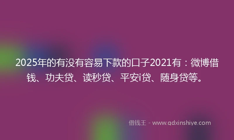 2025年的有没有容易下款的口子2021有：微博借钱、功夫贷、读秒贷、平安i贷、随身贷等。