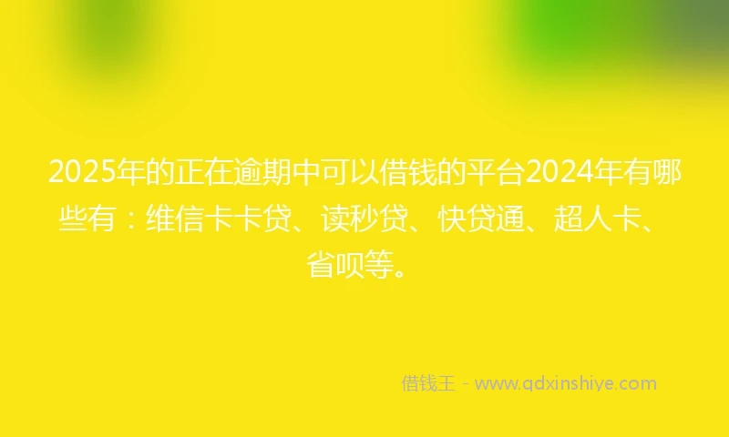 2025年的正在逾期中可以借钱的平台2024年有哪些有：维信卡卡贷、读秒贷、快贷通、超人卡、省呗等。