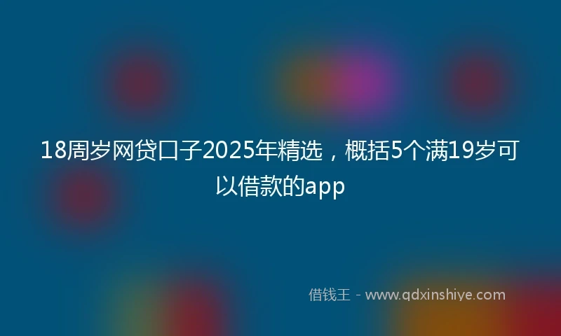 18周岁网贷口子2025年精选，概括5个满19岁可以借款的app
