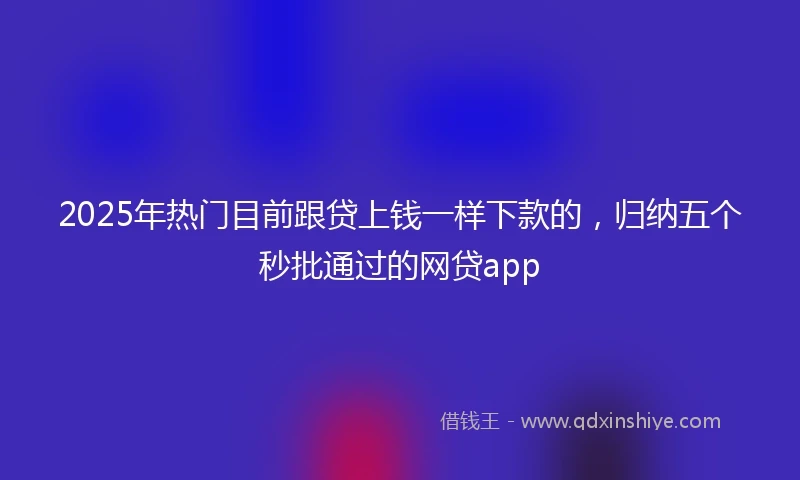 2025年热门目前跟贷上钱一样下款的，归纳五个秒批通过的网贷app