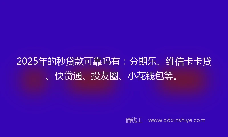 2025年的秒贷款可靠吗有：分期乐、维信卡卡贷、快贷通、投友圈、小花钱包等。