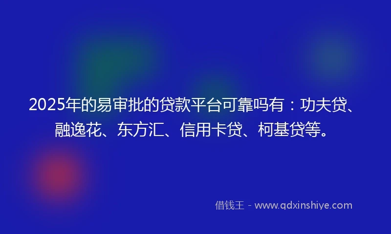 2025年的易审批的贷款平台可靠吗有：功夫贷、融逸花、东方汇、信用卡贷、柯基贷等。