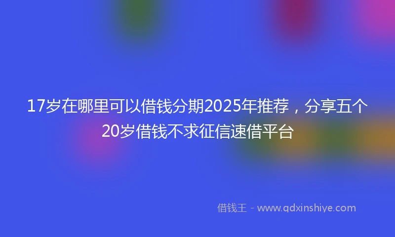 17岁在哪里可以借钱分期2025年推荐，分享五个20岁借钱不求征信速借平台