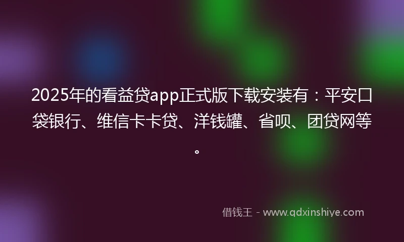 2025年的看益贷app正式版下载安装有：平安口袋银行、维信卡卡贷、洋钱罐、省呗、团贷网等。