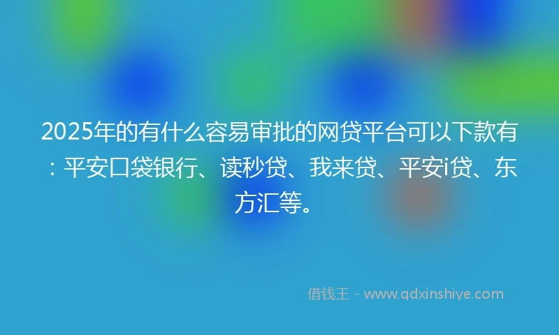 2025年的有什么容易审批的网贷平台可以下款有：平安口袋银行、读秒贷、我来贷、平安i贷、东方汇等。