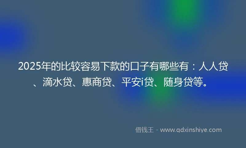2025年的比较容易下款的口子有哪些有：人人贷、滴水贷、惠商贷、平安i贷、随身贷等。