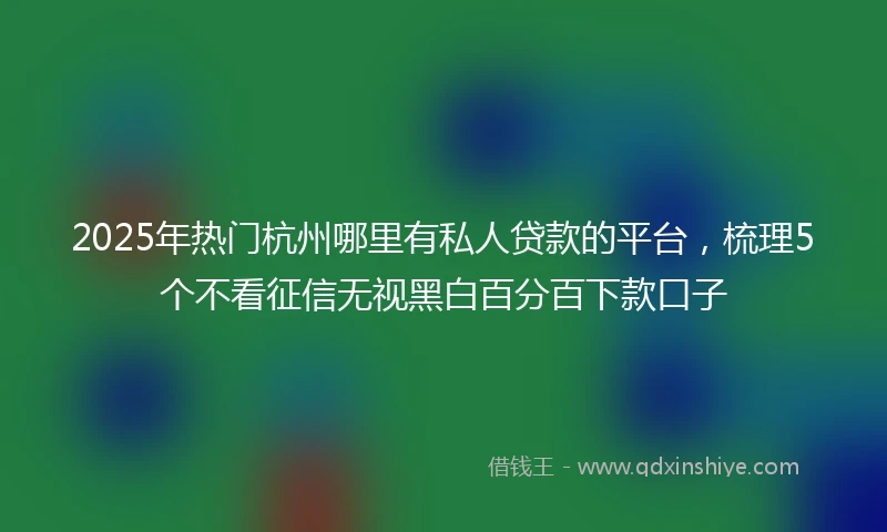 2025年热门杭州哪里有私人贷款的平台，梳理5个不看征信无视黑白百分百下款口子