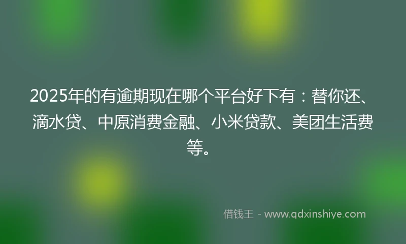 2025年的有逾期现在哪个平台好下有：替你还、滴水贷、中原消费金融、小米贷款、美团生活费等。