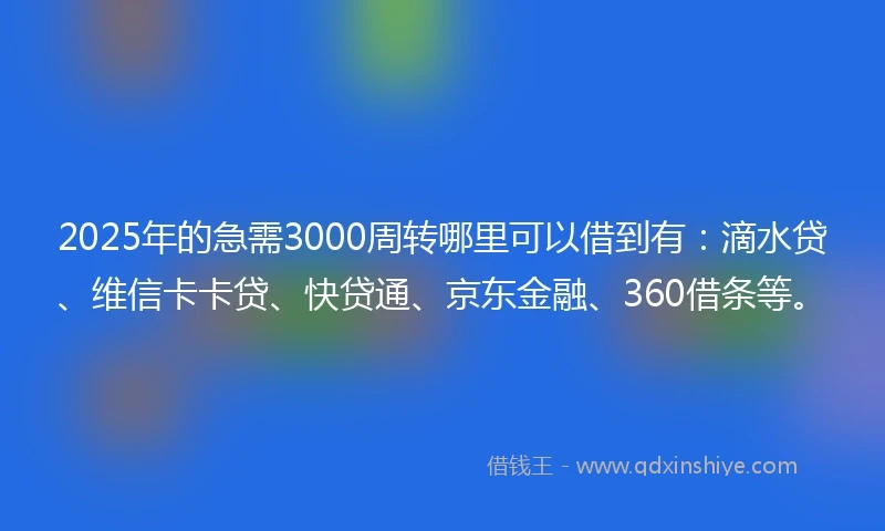 2025年的急需3000周转哪里可以借到有：滴水贷、维信卡卡贷、快贷通、京东金融、360借条等。