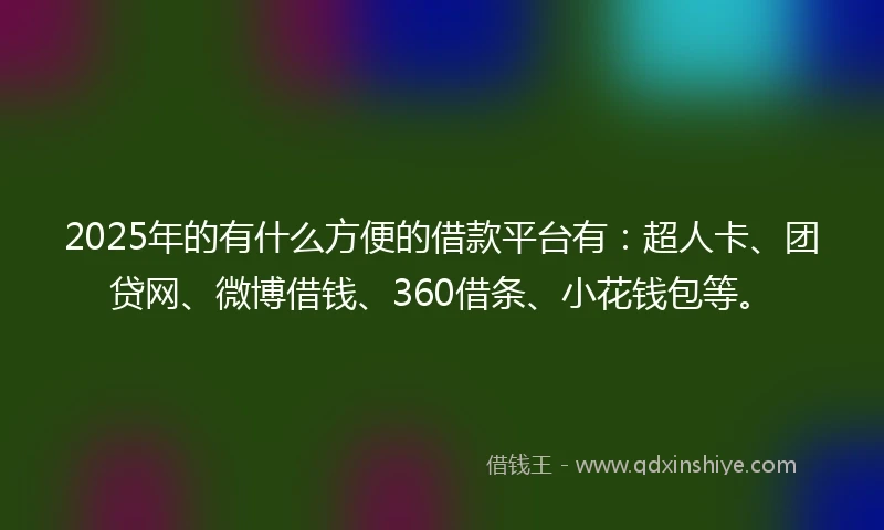 2025年的有什么方便的借款平台有：超人卡、团贷网、微博借钱、360借条、小花钱包等。