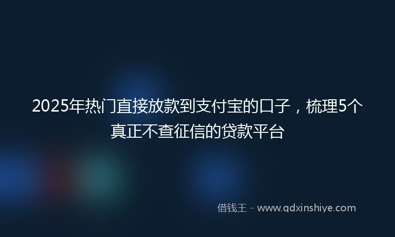 2025年热门直接放款到支付宝的口子，梳理5个真正不查征信的贷款平台