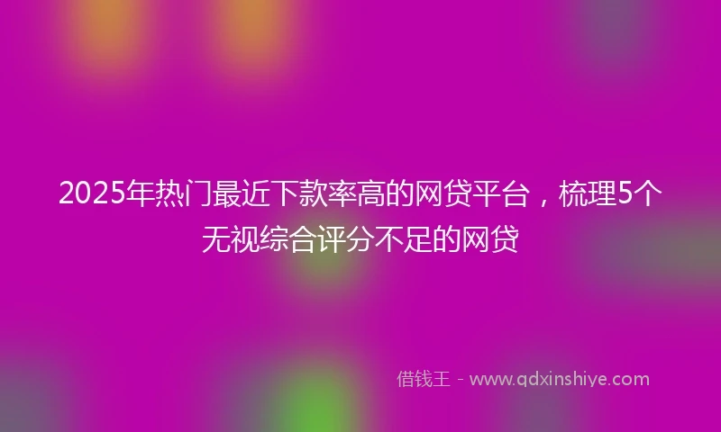 2025年热门最近下款率高的网贷平台，梳理5个无视综合评分不足的网贷