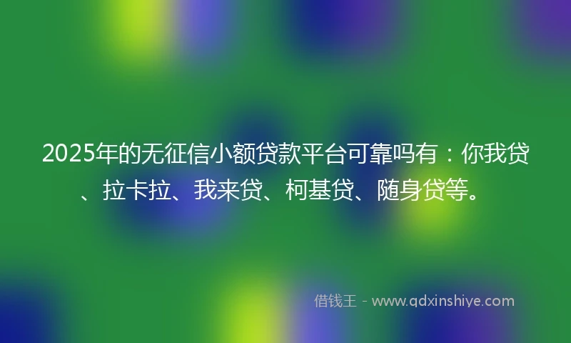 2025年的无征信小额贷款平台可靠吗有：你我贷、拉卡拉、我来贷、柯基贷、随身贷等。