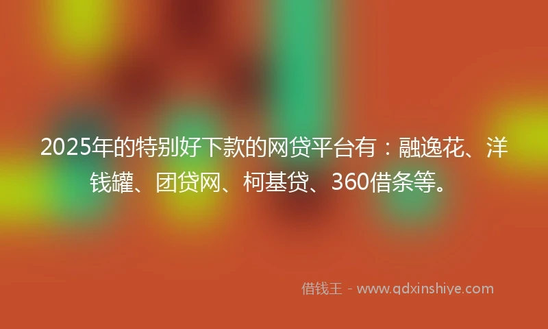 2025年的特别好下款的网贷平台有：融逸花、洋钱罐、团贷网、柯基贷、360借条等。
