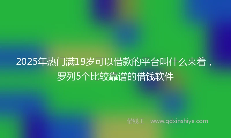 2025年热门满19岁可以借款的平台叫什么来着，罗列5个比较靠谱的借钱软件