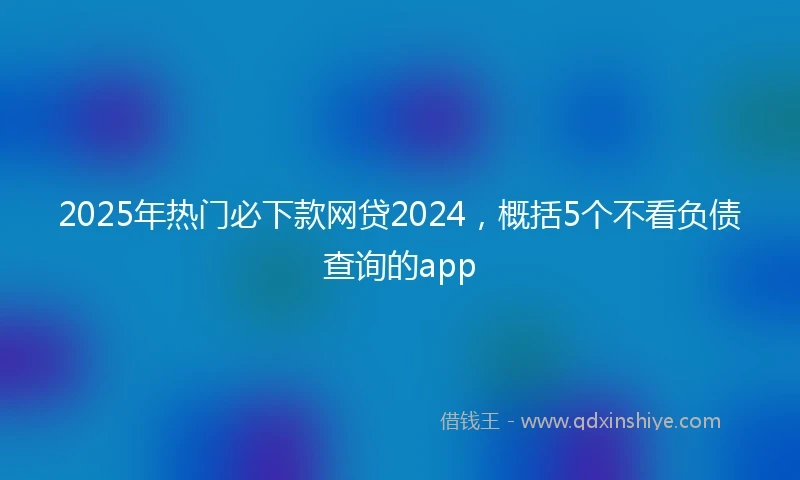 2025年热门必下款网贷2024，概括5个不看负债查询的app