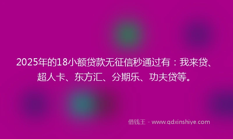 2025年的18小额贷款无征信秒通过有：我来贷、超人卡、东方汇、分期乐、功夫贷等。