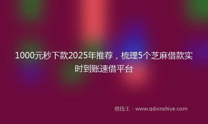 1000元秒下款2025年推荐，梳理5个芝麻借款实时到账速借平台