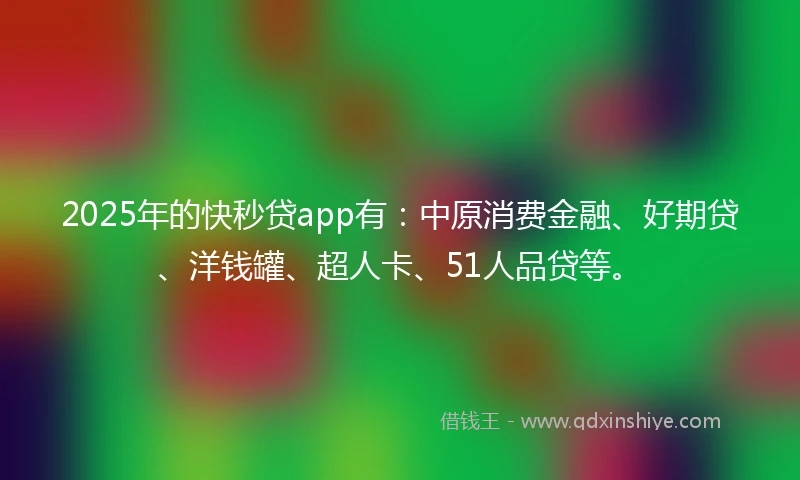 2025年的快秒贷app有：中原消费金融、好期贷、洋钱罐、超人卡、51人品贷等。