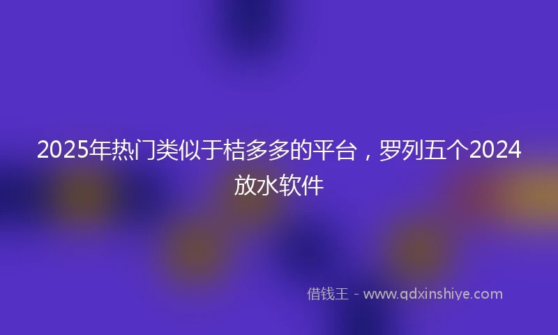 2025年热门类似于桔多多的平台，罗列五个2024放水软件