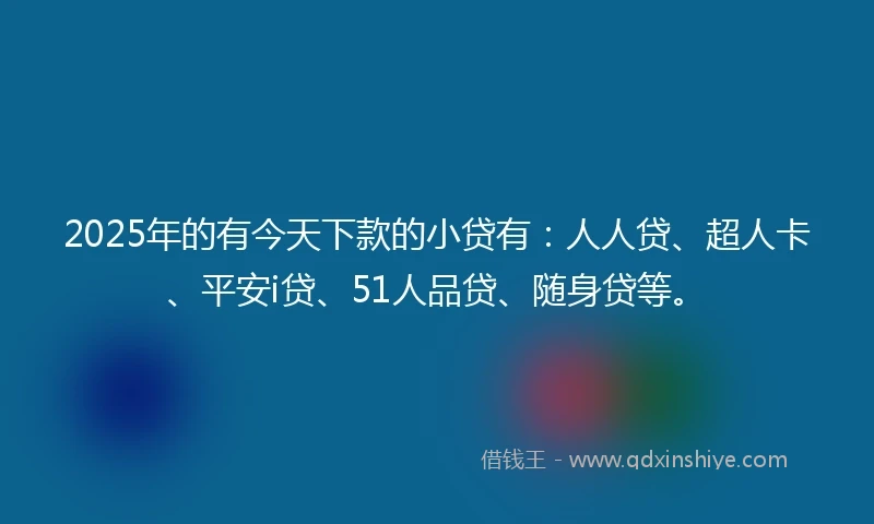 2025年的有今天下款的小贷有：人人贷、超人卡、平安i贷、51人品贷、随身贷等。