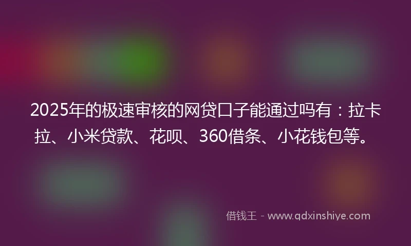 2025年的极速审核的网贷口子能通过吗有：拉卡拉、小米贷款、花呗、360借条、小花钱包等。