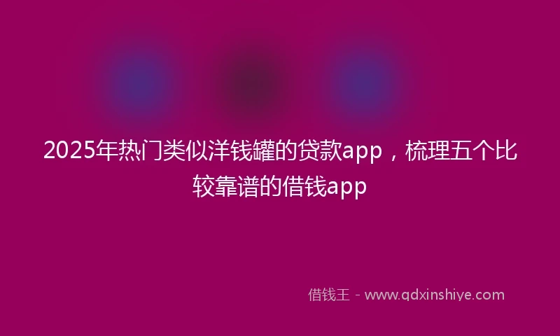 2025年热门类似洋钱罐的贷款app，梳理五个比较靠谱的借钱app