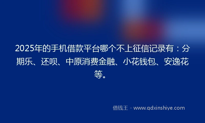 2025年的手机借款平台哪个不上征信记录有：分期乐、还呗、中原消费金融、小花钱包、安逸花等。