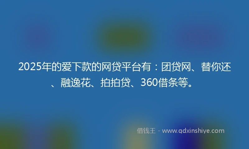 2025年的爱下款的网贷平台有：团贷网、替你还、融逸花、拍拍贷、360借条等。