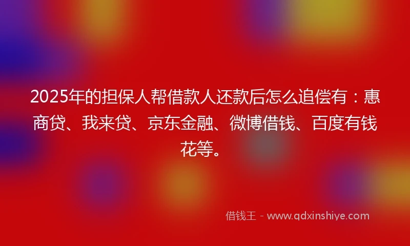 2025年的担保人帮借款人还款后怎么追偿有：惠商贷、我来贷、京东金融、微博借钱、百度有钱花等。