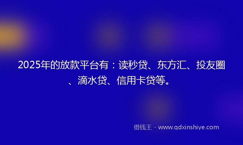 2025年的放款平台有：读秒贷、东方汇、投友圈、滴水贷、信用卡贷等。