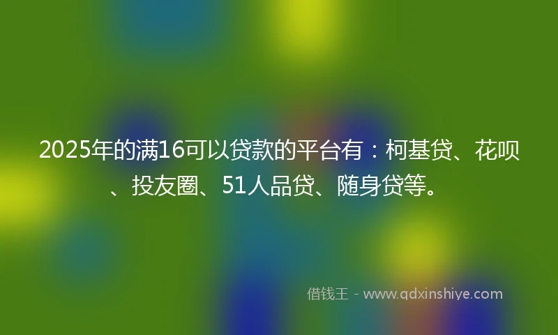2025年的满16可以贷款的平台有：柯基贷、花呗、投友圈、51人品贷、随身贷等。