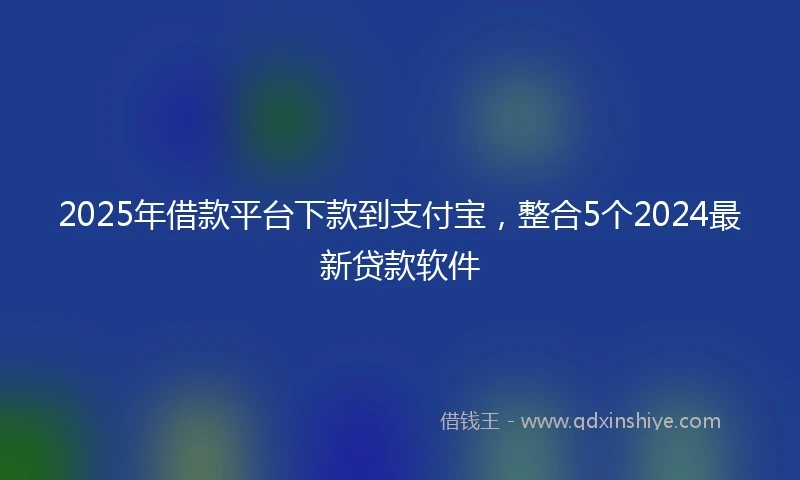 2025年借款平台下款到支付宝，整合5个2024最新贷款软件