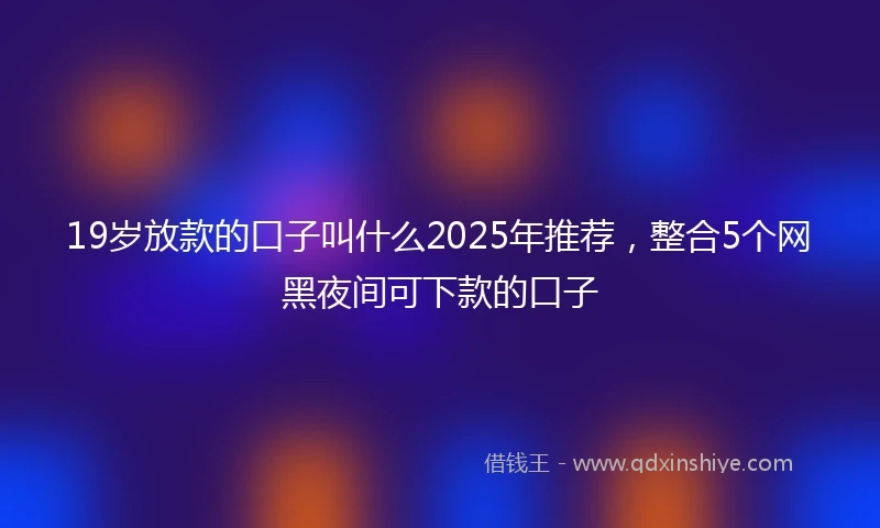19岁放款的口子叫什么2025年推荐，整合5个网黑夜间可下款的口子