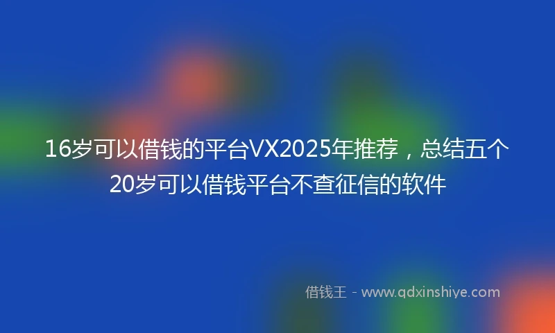 16岁可以借钱的平台VX2025年推荐，总结五个20岁可以借钱平台不查征信的软件