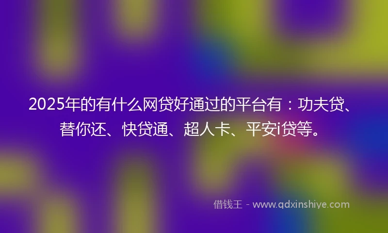 2025年的有什么网贷好通过的平台有：功夫贷、替你还、快贷通、超人卡、平安i贷等。