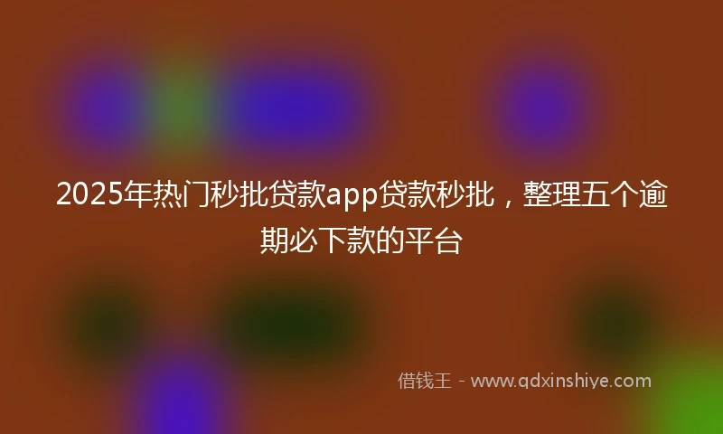 2025年热门秒批贷款app贷款秒批，整理五个逾期必下款的平台