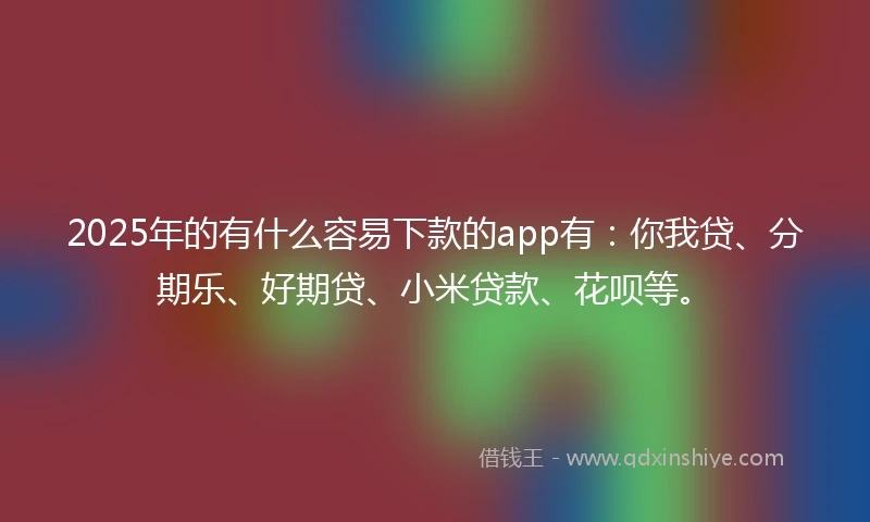2025年的有什么容易下款的app有：你我贷、分期乐、好期贷、小米贷款、花呗等。