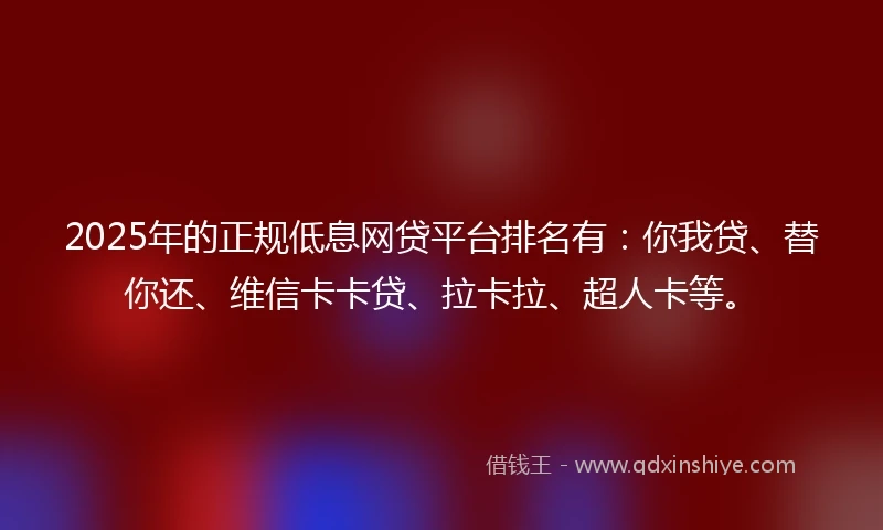 2025年的正规低息网贷平台排名有：你我贷、替你还、维信卡卡贷、拉卡拉、超人卡等。