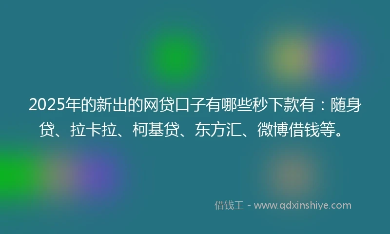 2025年的新出的网贷口子有哪些秒下款有：随身贷、拉卡拉、柯基贷、东方汇、微博借钱等。