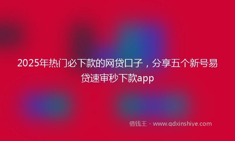 2025年热门必下款的网贷口子，分享五个新号易贷速审秒下款app