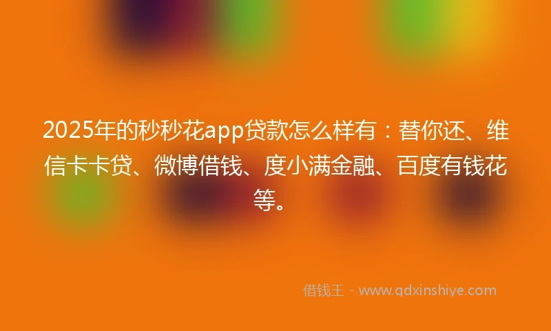 2025年的秒秒花app贷款怎么样有：替你还、维信卡卡贷、微博借钱、度小满金融、百度有钱花等。