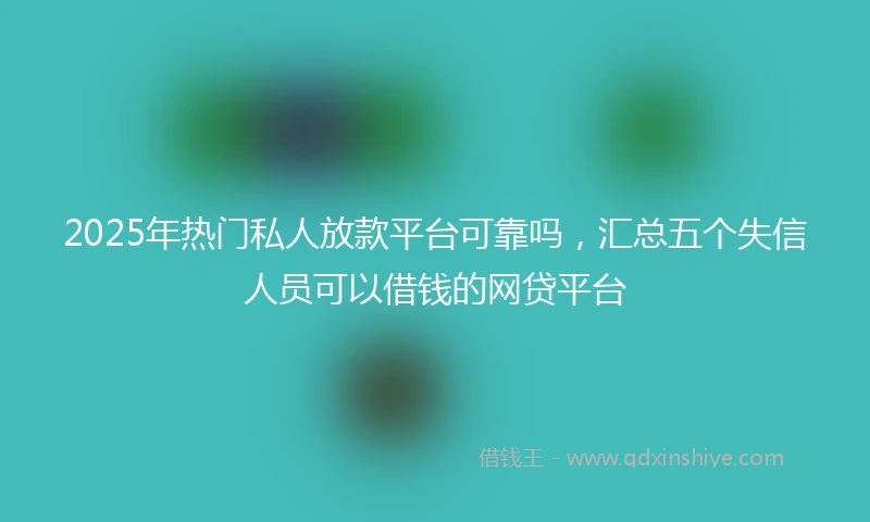 2025年热门私人放款平台可靠吗，汇总五个失信人员可以借钱的网贷平台