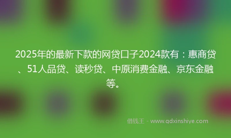 2025年的最新下款的网贷口子2024款有：惠商贷、51人品贷、读秒贷、中原消费金融、京东金融等。