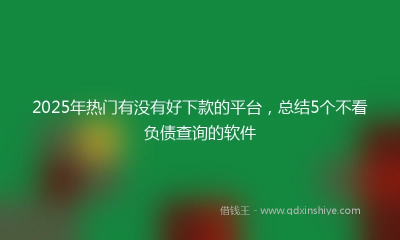 2025年热门有没有好下款的平台，总结5个不看负债查询的软件