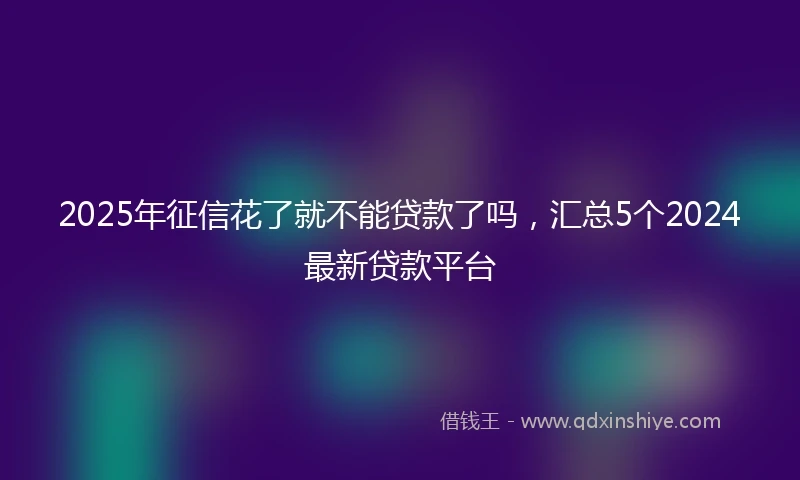 2025年征信花了就不能贷款了吗，汇总5个2024最新贷款平台