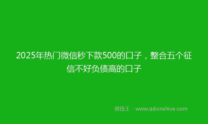 2025年热门微信秒下款500的口子，整合五个征信不好负债高的口子