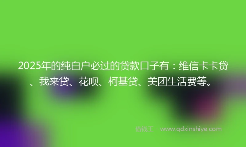 2025年的纯白户必过的贷款口子有：维信卡卡贷、我来贷、花呗、柯基贷、美团生活费等。